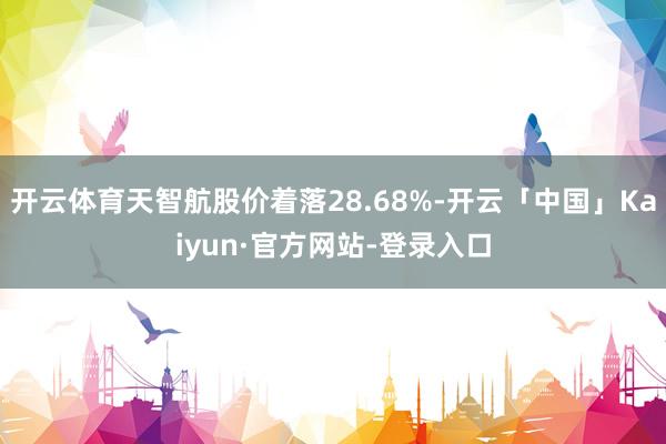 开云体育天智航股价着落28.68%-开云「中国」Kaiyun·官方网站-登录入口