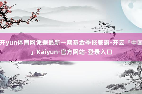 开yun体育网凭据最新一期基金季报表露-开云「中国」Kaiyun·官方网站-登录入口