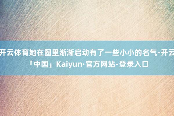 开云体育她在圈里渐渐启动有了一些小小的名气-开云「中国」Kaiyun·官方网站-登录入口