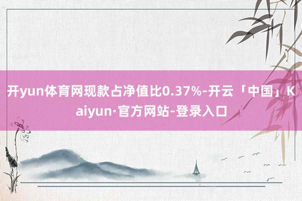 开yun体育网现款占净值比0.37%-开云「中国」Kaiyun·官方网站-登录入口