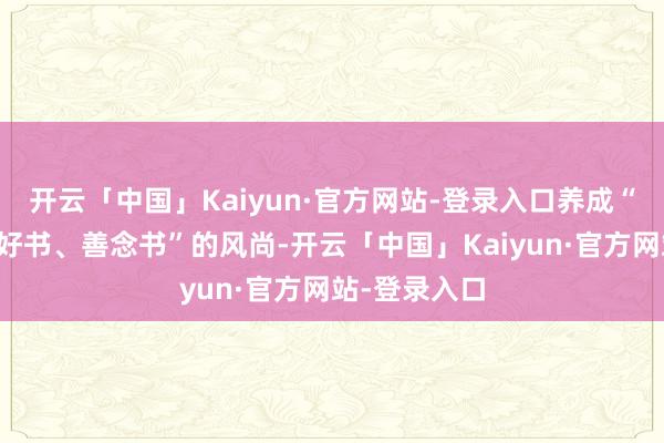 开云「中国」Kaiyun·官方网站-登录入口养成“爱念书、读好书、善念书”的风尚-开云「中国」Kaiyun·官方网站-登录入口