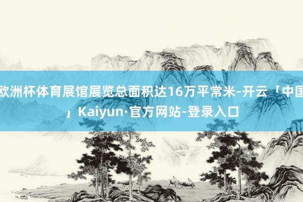 欧洲杯体育展馆展览总面积达16万平常米-开云「中国」Kaiyun·官方网站-登录入口