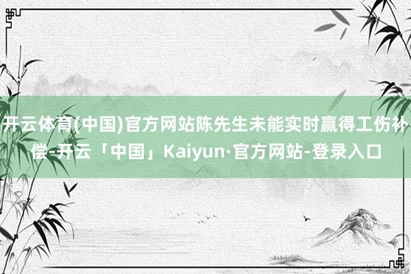 开云体育(中国)官方网站陈先生未能实时赢得工伤补偿-开云「中国」Kaiyun·官方网站-登录入口