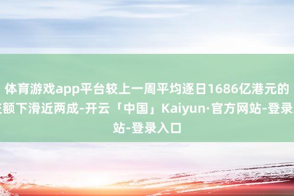 体育游戏app平台较上一周平均逐日1686亿港元的成交额下滑近两成-开云「中国」Kaiyun·官方网站-登录入口