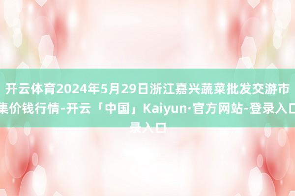 开云体育2024年5月29日浙江嘉兴蔬菜批发交游市集价钱行情-开云「中国」Kaiyun·官方网站-登录入口