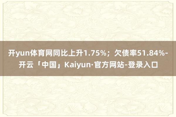 开yun体育网同比上升1.75%；欠债率51.84%-开云「中国」Kaiyun·官方网站-登录入口