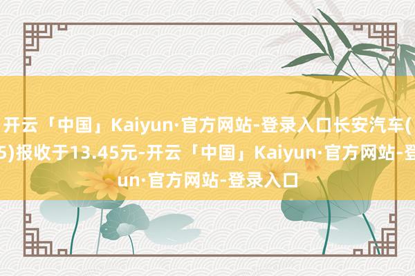 开云「中国」Kaiyun·官方网站-登录入口长安汽车(000625)报收于13.45元-开云「中国」Kaiyun·官方网站-登录入口