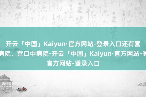 开云「中国」Kaiyun·官方网站-登录入口还有营口方大病院、营口中病院-开云「中国」Kaiyun·官方网站-登录入口