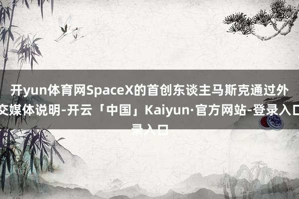 开yun体育网SpaceX的首创东谈主马斯克通过外交媒体说明-开云「中国」Kaiyun·官方网站-登录入口