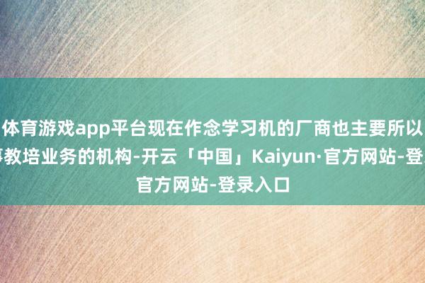 体育游戏app平台现在作念学习机的厂商也主要所以前从事教培业务的机构-开云「中国」Kaiyun·官方网站-登录入口