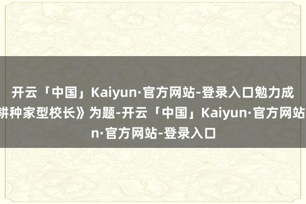 开云「中国」Kaiyun·官方网站-登录入口勉力成为新期间耕种家型校长》为题-开云「中国」Kaiyun·官方网站-登录入口