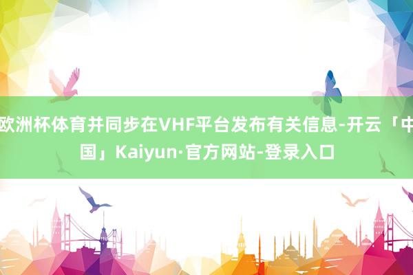 欧洲杯体育并同步在VHF平台发布有关信息-开云「中国」Kaiyun·官方网站-登录入口