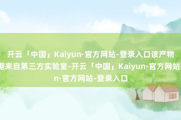 开云「中国」Kaiyun·官方网站-登录入口该产物标注“数据来自第三方实验室-开云「中国」Kaiyun·官方网站-登录入口