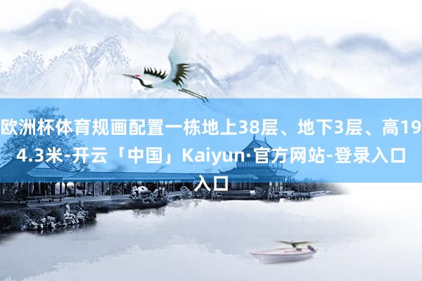 欧洲杯体育规画配置一栋地上38层、地下3层、高194.3米-开云「中国」Kaiyun·官方网站-登录入口