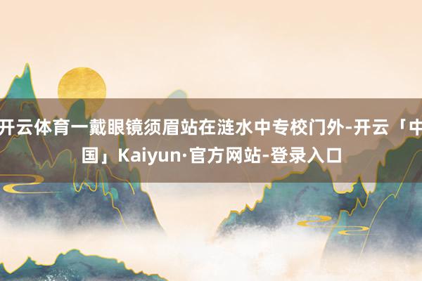 开云体育一戴眼镜须眉站在涟水中专校门外-开云「中国」Kaiyun·官方网站-登录入口