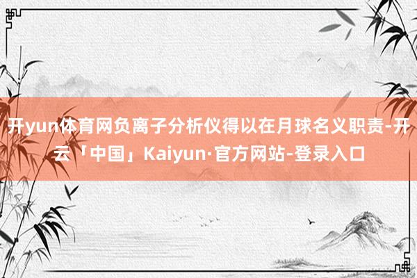 开yun体育网负离子分析仪得以在月球名义职责-开云「中国」Kaiyun·官方网站-登录入口