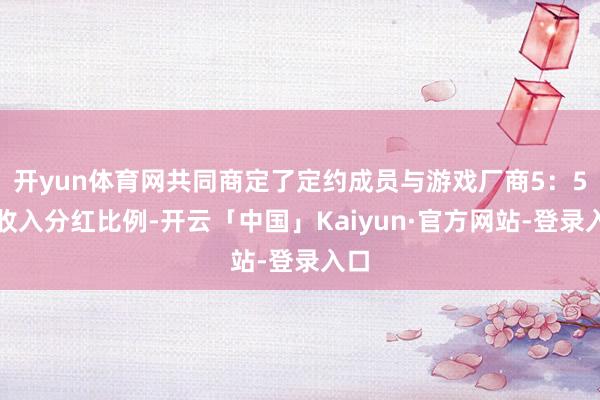 开yun体育网共同商定了定约成员与游戏厂商5：5的收入分红比例-开云「中国」Kaiyun·官方网站-登录入口