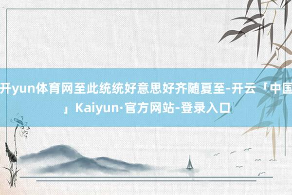 开yun体育网至此统统好意思好齐随夏至-开云「中国」Kaiyun·官方网站-登录入口