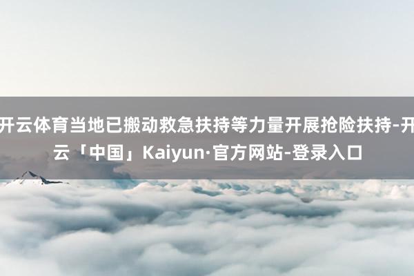 开云体育当地已搬动救急扶持等力量开展抢险扶持-开云「中国」Kaiyun·官方网站-登录入口