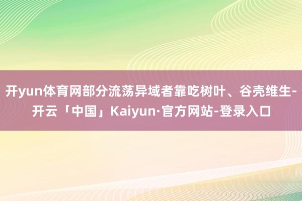 开yun体育网部分流荡异域者靠吃树叶、谷壳维生-开云「中国」Kaiyun·官方网站-登录入口