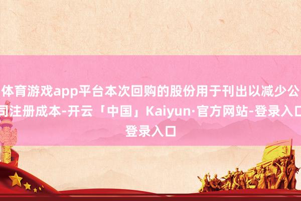 体育游戏app平台本次回购的股份用于刊出以减少公司注册成本-开云「中国」Kaiyun·官方网站-登录入口