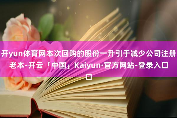 开yun体育网本次回购的股份一升引于减少公司注册老本-开云「中国」Kaiyun·官方网站-登录入口