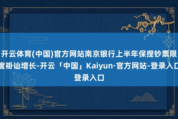 开云体育(中国)官方网站南京银行上半年保捏钞票限度褂讪增长-开云「中国」Kaiyun·官方网站-登录入口