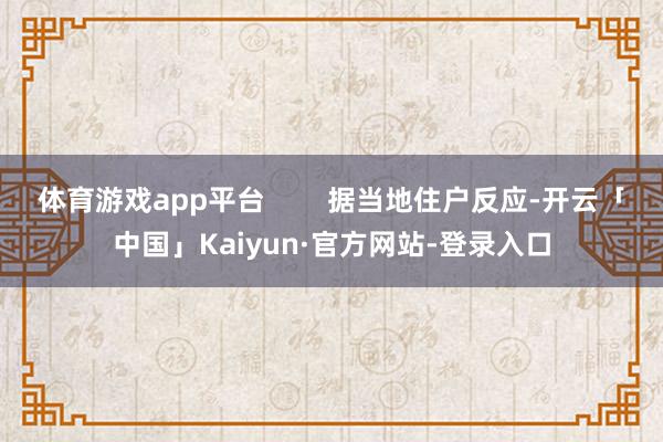 体育游戏app平台        据当地住户反应-开云「中国」Kaiyun·官方网站-登录入口