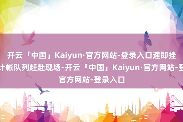 开云「中国」Kaiyun·官方网站-登录入口速即挫折专科计帐队列赶赴现场-开云「中国」Kaiyun·官方网站-登录入口