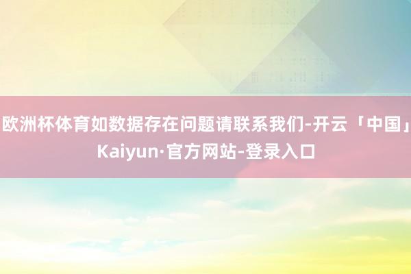 欧洲杯体育如数据存在问题请联系我们-开云「中国」Kaiyun·官方网站-登录入口