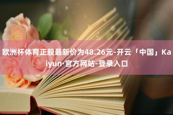 欧洲杯体育正股最新价为48.26元-开云「中国」Kaiyun·官方网站-登录入口