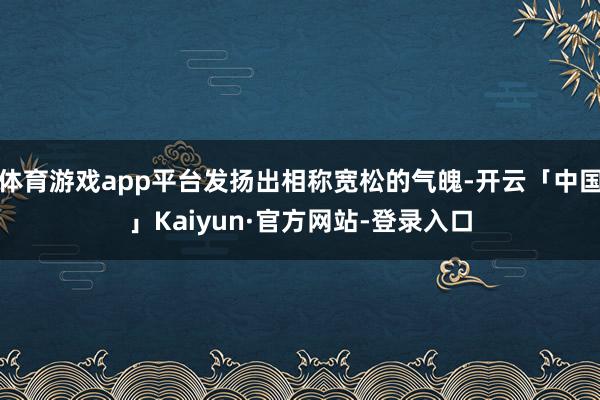 体育游戏app平台发扬出相称宽松的气魄-开云「中国」Kaiyun·官方网站-登录入口