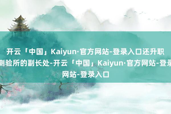 开云「中国」Kaiyun·官方网站-登录入口还升职当了测验所的副长处-开云「中国」Kaiyun·官方网站-登录入口