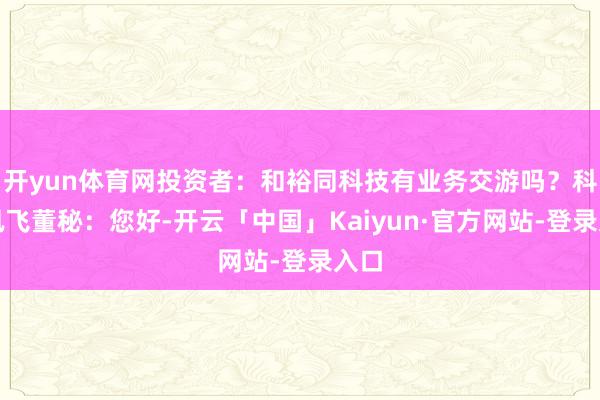 开yun体育网投资者：和裕同科技有业务交游吗？科大讯飞董秘：您好-开云「中国」Kaiyun·官方网站-登录入口