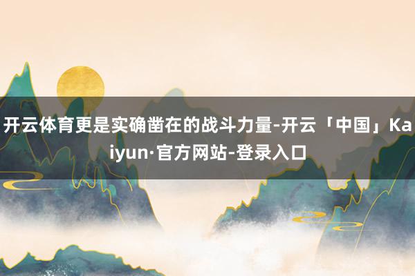 开云体育更是实确凿在的战斗力量-开云「中国」Kaiyun·官方网站-登录入口