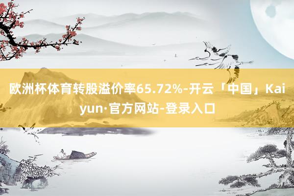 欧洲杯体育转股溢价率65.72%-开云「中国」Kaiyun·官方网站-登录入口