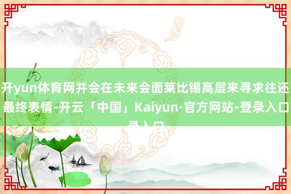 开yun体育网并会在未来会面莱比锡高层来寻求往还最终表情-开云「中国」Kaiyun·官方网站-登录入口