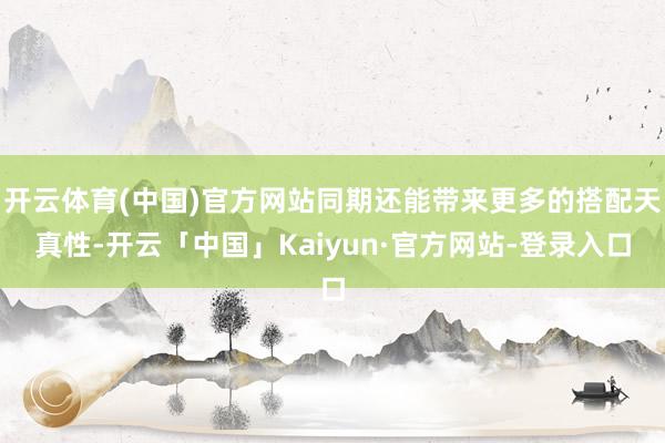 开云体育(中国)官方网站同期还能带来更多的搭配天真性-开云「中国」Kaiyun·官方网站-登录入口