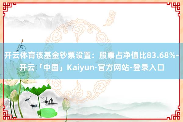 开云体育该基金钞票设置：股票占净值比83.68%-开云「中国」Kaiyun·官方网站-登录入口