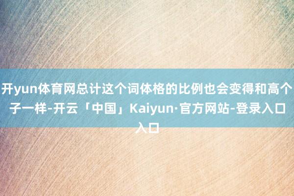 开yun体育网总计这个词体格的比例也会变得和高个子一样-开云「中国」Kaiyun·官方网站-登录入口