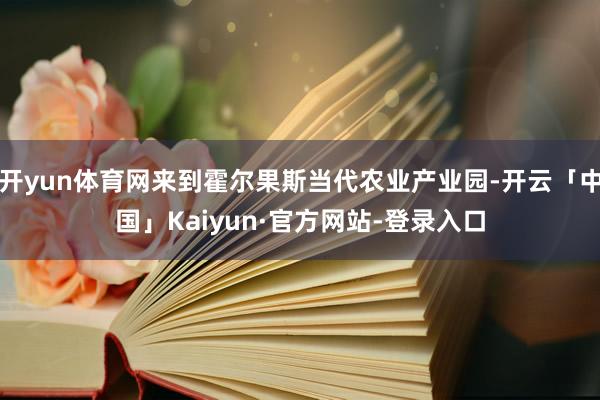 开yun体育网来到霍尔果斯当代农业产业园-开云「中国」Kaiyun·官方网站-登录入口