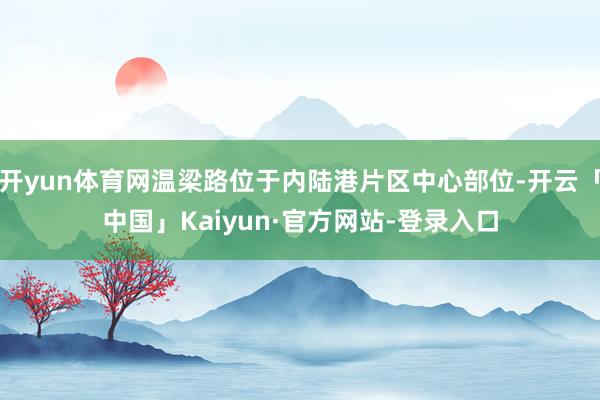 开yun体育网温梁路位于内陆港片区中心部位-开云「中国」Kaiyun·官方网站-登录入口