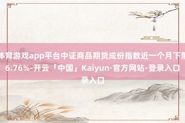 体育游戏app平台中证商品期货成份指数近一个月下落6.76%-开云「中国」Kaiyun·官方网站-登录入口