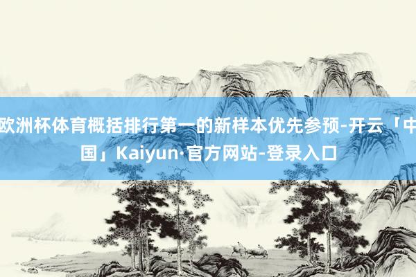 欧洲杯体育概括排行第一的新样本优先参预-开云「中国」Kaiyun·官方网站-登录入口