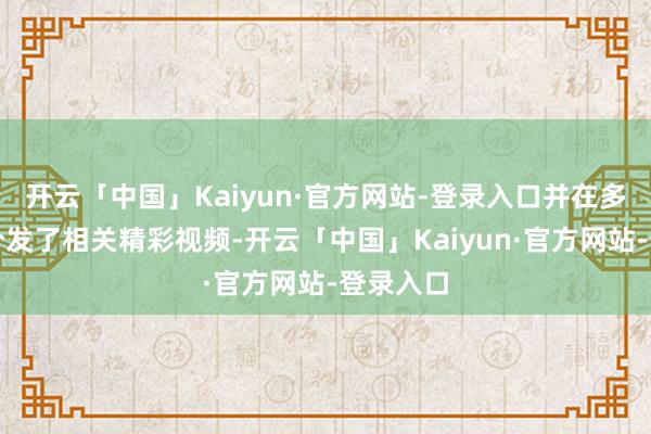 开云「中国」Kaiyun·官方网站-登录入口并在多个平台分发了相关精彩视频-开云「中国」Kaiyun·官方网站-登录入口