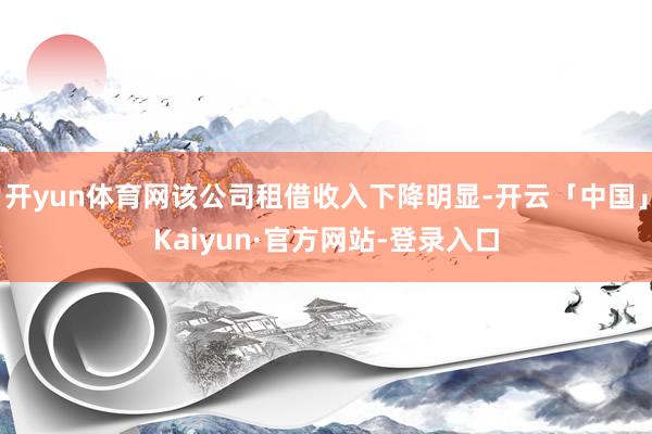 开yun体育网该公司租借收入下降明显-开云「中国」Kaiyun·官方网站-登录入口