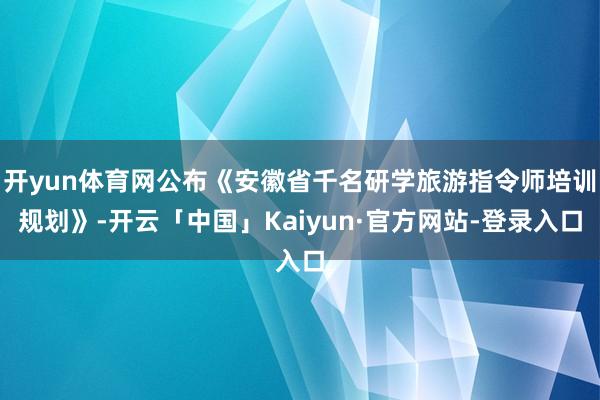 开yun体育网公布《安徽省千名研学旅游指令师培训规划》-开云「中国」Kaiyun·官方网站-登录入口