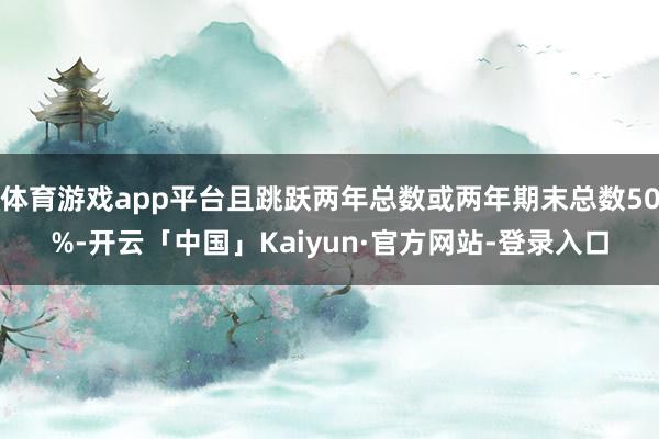 体育游戏app平台且跳跃两年总数或两年期末总数50%-开云「中国」Kaiyun·官方网站-登录入口