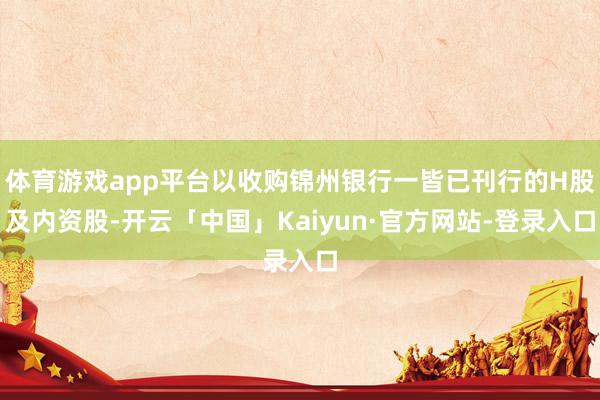 体育游戏app平台以收购锦州银行一皆已刊行的H股及内资股-开云「中国」Kaiyun·官方网站-登录入口