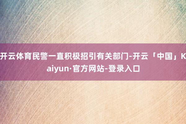 开云体育民警一直积极招引有关部门-开云「中国」Kaiyun·官方网站-登录入口